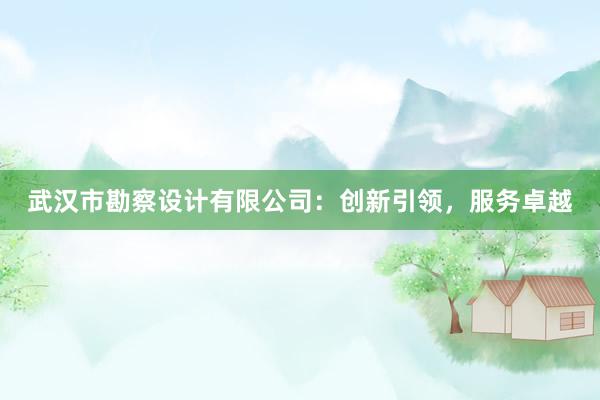 武汉市勘察设计有限公司：创新引领，服务卓越